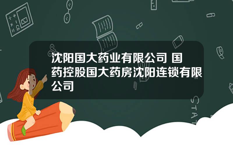 沈阳国大药业有限公司 国药控股国大药房沈阳连锁有限公司